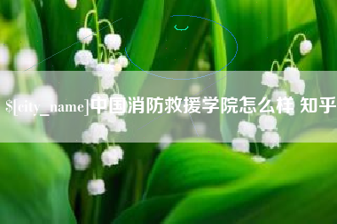 阿克苏中国消防救援学院怎么样 知乎