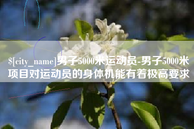 阿克苏男子5000米运动员-男子5000米项目对运动员的身体机能有着极高要求