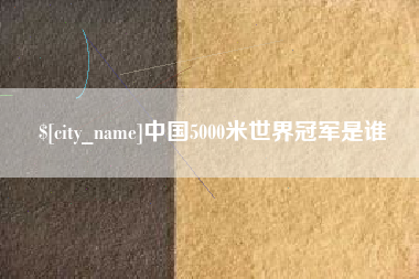 阿克苏中国5000米世界冠军是谁
