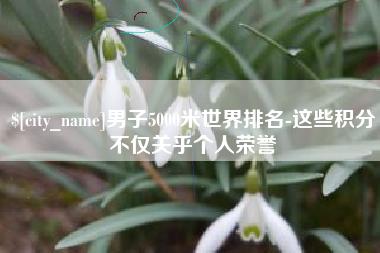 阿克苏男子5000米世界排名-这些积分不仅关乎个人荣誉
