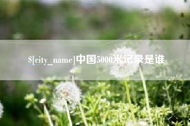 阿克苏中国5000米记录是谁