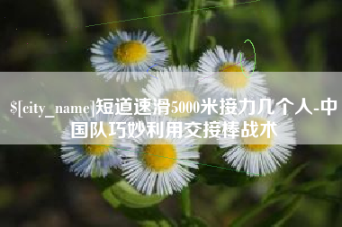 阿克苏短道速滑5000米接力几个人-中国队巧妙利用交接棒战术