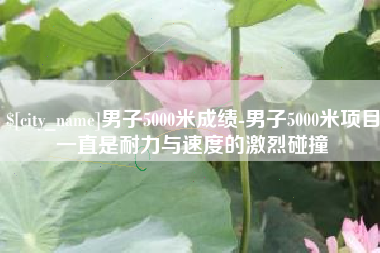 阿克苏男子5000米成绩-男子5000米项目一直是耐力与速度的激烈碰撞