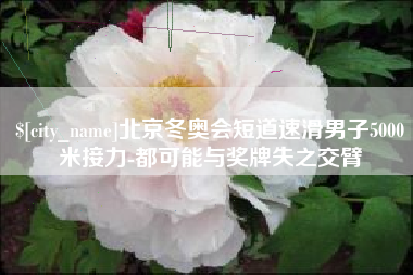 阿克苏北京冬奥会短道速滑男子5000米接力-都可能与奖牌失之交臂
