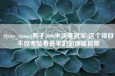 阿克苏男子5000米决赛冠军-这个项目不仅考验着选手们的体能极限