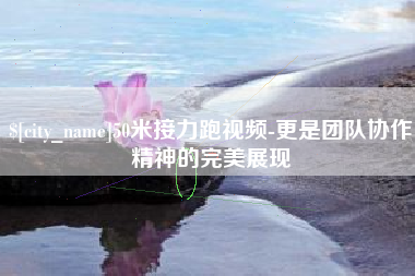 阿克苏50米接力跑视频-更是团队协作精神的完美展现