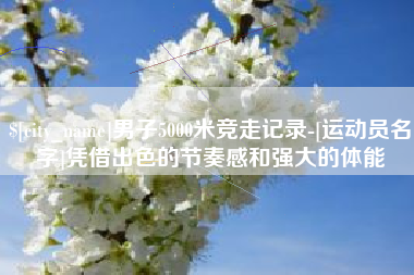 阿克苏男子5000米竞走记录-[运动员名字]凭借出色的节奏感和强大的体能