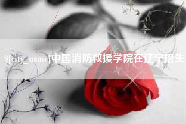 阿克苏中国消防救援学院在辽宁招生