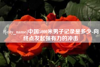 阿克苏中国5000米男子记录是多少-向终点发起强有力的冲击