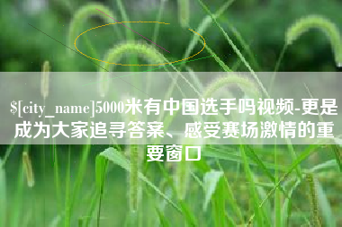 阿克苏5000米有中国选手吗视频-更是成为大家追寻答案、感受赛场激情的重要窗口