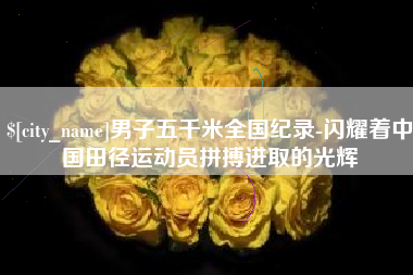 阿克苏男子五千米全国纪录-闪耀着中国田径运动员拼搏进取的光辉