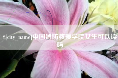 阿克苏中国消防救援学院女生可以读吗
