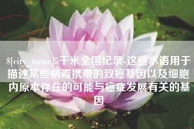 阿克苏5千米全国纪录-这些术语用于描述某些病毒携带的致癌基因以及细胞内原本存在的可能与癌症发展有关的基因