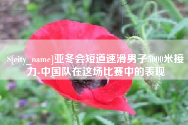 阿克苏亚冬会短道速滑男子5000米接力-中国队在这场比赛中的表现