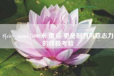 阿克苏5000米 奥运-更是耐力与意志力的终极考验