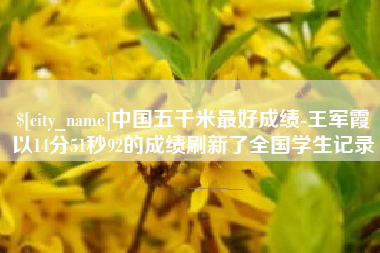 阿克苏中国五千米最好成绩-王军霞以14分51秒92的成绩刷新了全国学生记录