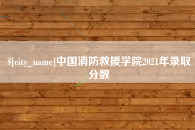 阿克苏中国消防救援学院2021年录取分数