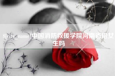 阿克苏中国消防救援学院河南省招女生吗