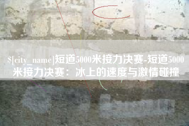 阿克苏短道5000米接力决赛-短道5000米接力决赛：冰上的速度与激情碰撞