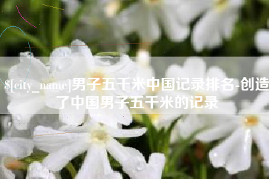 阿克苏男子五千米中国记录排名-创造了中国男子五千米的记录