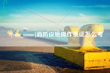 阿克苏消防设施操作员证怎么考