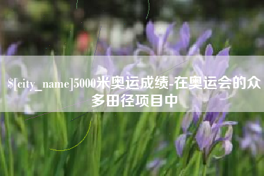 阿克苏5000米奥运成绩-在奥运会的众多田径项目中
