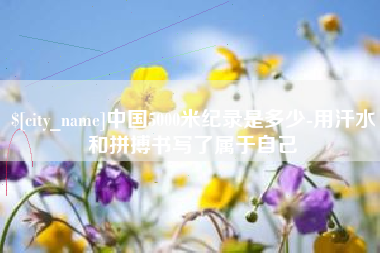 阿克苏中国5000米纪录是多少-用汗水和拼搏书写了属于自己