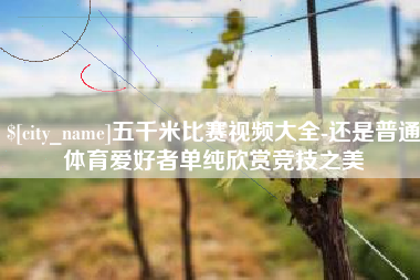 阿克苏五千米比赛视频大全-还是普通体育爱好者单纯欣赏竞技之美