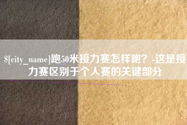 阿克苏跑50米接力赛怎样跑？-这是接力赛区别于个人赛的关键部分