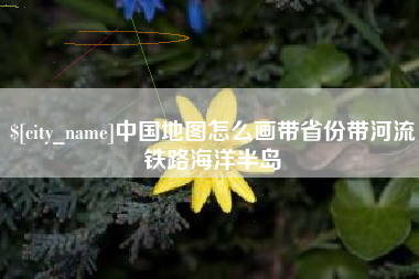 阿克苏中国地图怎么画带省份带河流铁路海洋半岛