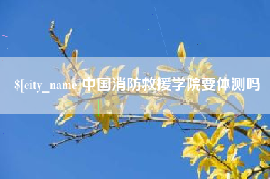 阿克苏中国消防救援学院要体测吗