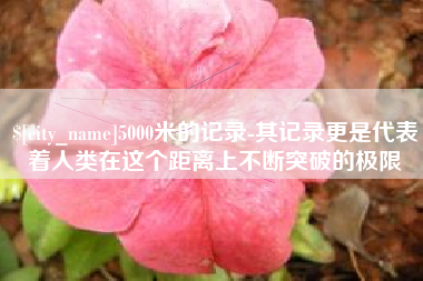 阿克苏5000米的记录-其记录更是代表着人类在这个距离上不断突破的极限