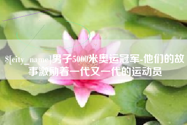 阿克苏男子5000米奥运冠军-他们的故事激励着一代又一代的运动员