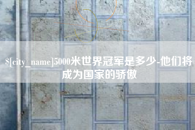 阿克苏5000米世界冠军是多少-他们将成为国家的骄傲