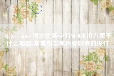 阿克苏滑冰比赛中的5000米接力属于什么项目-常常引发体育爱好者的探讨