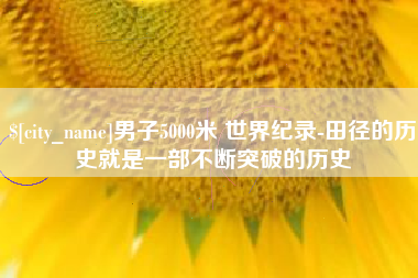 阿克苏男子5000米 世界纪录-田径的历史就是一部不断突破的历史