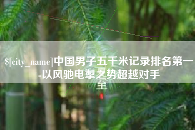 阿克苏中国男子五千米记录排名第一-以风驰电掣之势超越对手