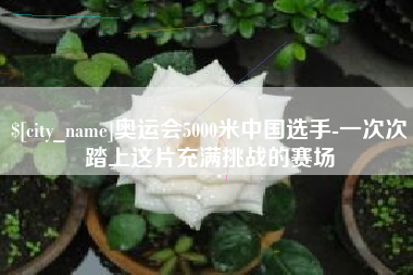阿克苏奥运会5000米中国选手-一次次踏上这片充满挑战的赛场