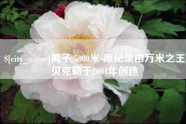 阿克苏男子 5000米-原纪录由万米之王贝克勒于2004年创造