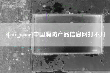 阿克苏中国消防产品信息网打不开