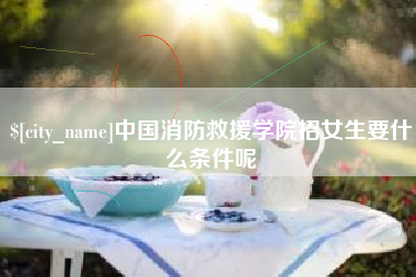 阿克苏中国消防救援学院招女生要什么条件呢