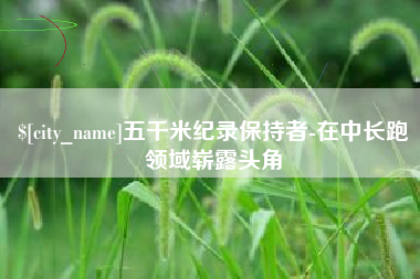 阿克苏五千米纪录保持者-在中长跑领域崭露头角