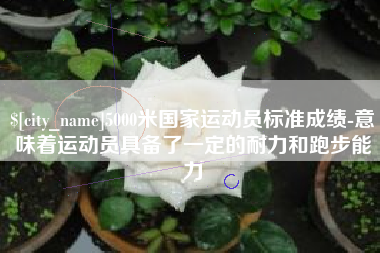 阿克苏5000米国家运动员标准成绩-意味着运动员具备了一定的耐力和跑步能力
