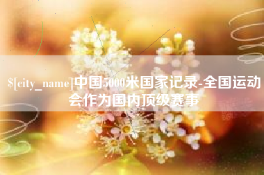 阿克苏中国5000米国家记录-全国运动会作为国内顶级赛事