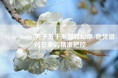 阿克苏男子五千米世界纪录-他凭借对节奏的精准把控