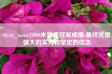 阿克苏5000米世界冠军成绩-最终凭借强大的实力和坚定的信念