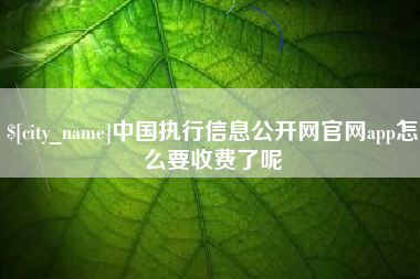 阿克苏中国执行信息公开网官网app怎么要收费了呢