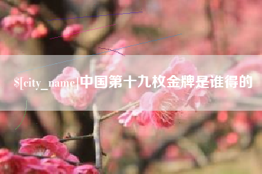 阿克苏中国第十九枚金牌是谁得的