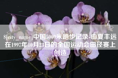 阿克苏中国5000米跑步记录-由夏丰远在1997年10月23日的全国运动会田径赛上创造