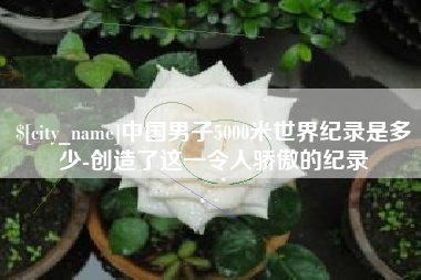阿克苏中国男子5000米世界纪录是多少-创造了这一令人骄傲的纪录